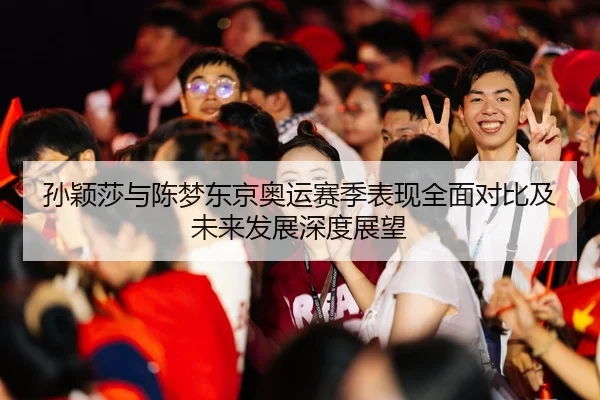 孙颖莎与陈梦东京奥运赛季表现全面对比及未来发展深度展望